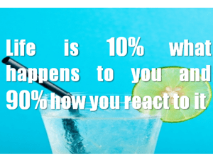 Life is 10% what happens to you and 90% how you react to it.